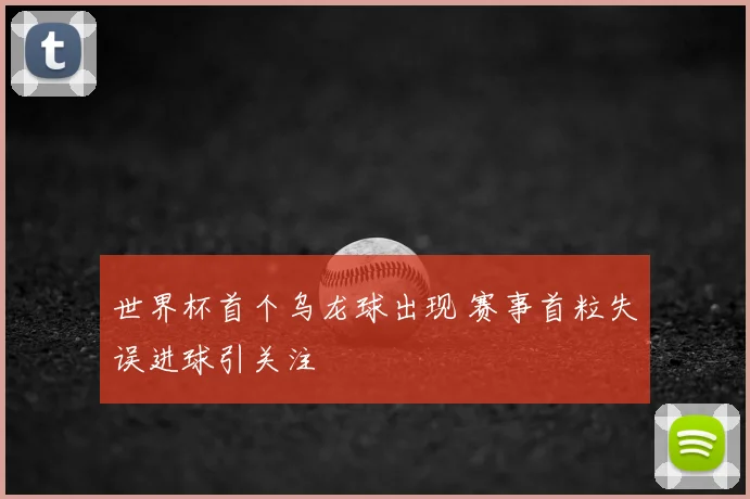 世界杯首个乌龙球出现 赛事首粒失误进球引关注