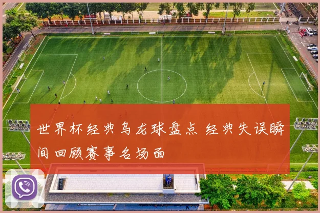 世界杯经典乌龙球盘点 经典失误瞬间回顾赛事名场面