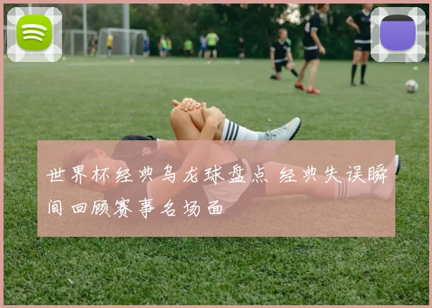 世界杯经典乌龙球盘点 经典失误瞬间回顾赛事名场面