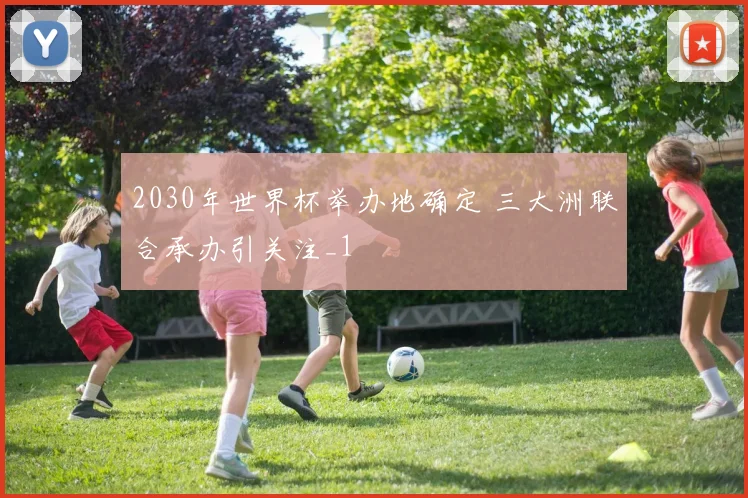 2030年世界杯举办地确定 三大洲联合承办引关注_1