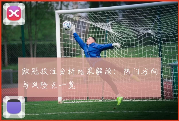欧冠投注分析结果解读:热门方向与风险点一览