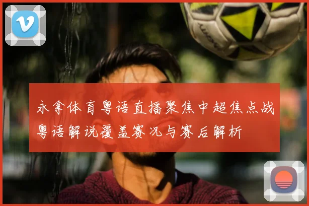 永拿体育粤语直播聚焦中超焦点战粤语解说覆盖赛况与赛后解析