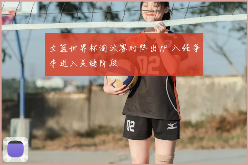 女篮世界杯淘汰赛对阵出炉 八强争夺进入关键阶段