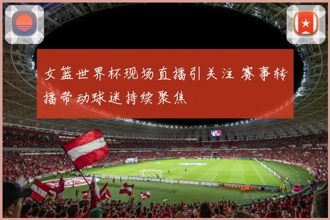 女篮世界杯现场直播引关注 赛事转播带动球迷持续聚焦