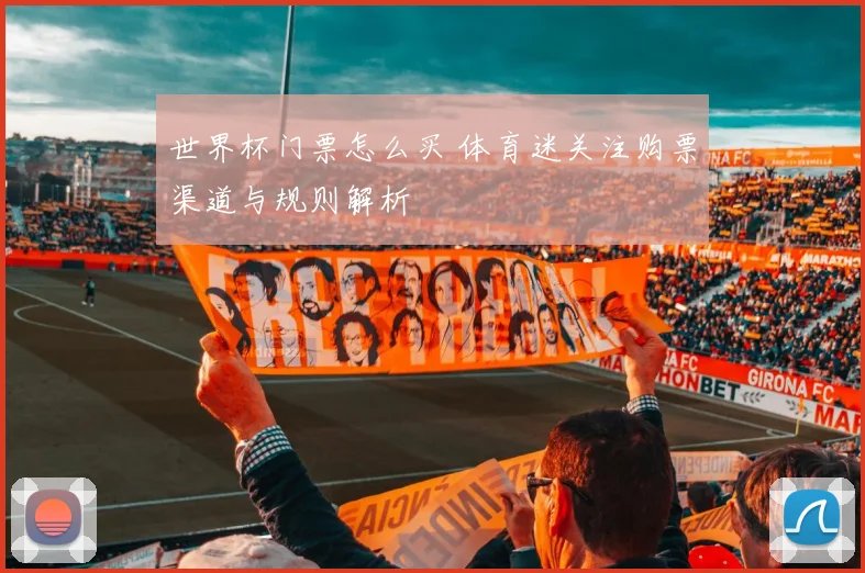 世界杯门票怎么买 体育迷关注购票渠道与规则解析