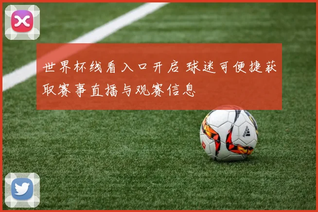 世界杯线看入口开启 球迷可便捷获取赛事直播与观赛信息