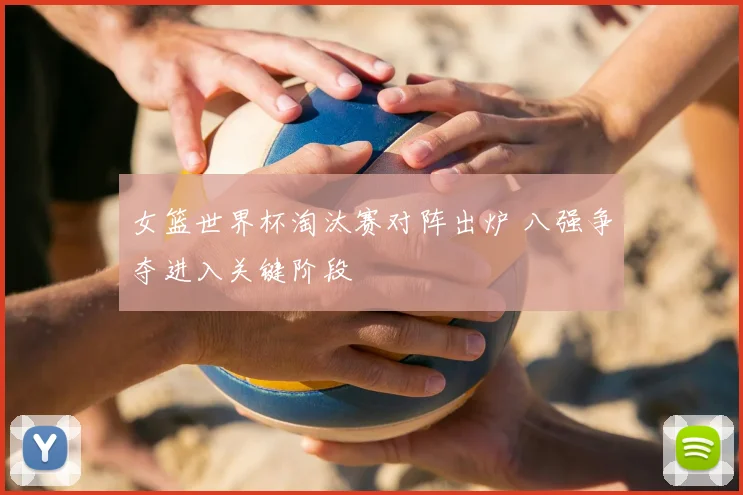 女篮世界杯淘汰赛对阵出炉 八强争夺进入关键阶段