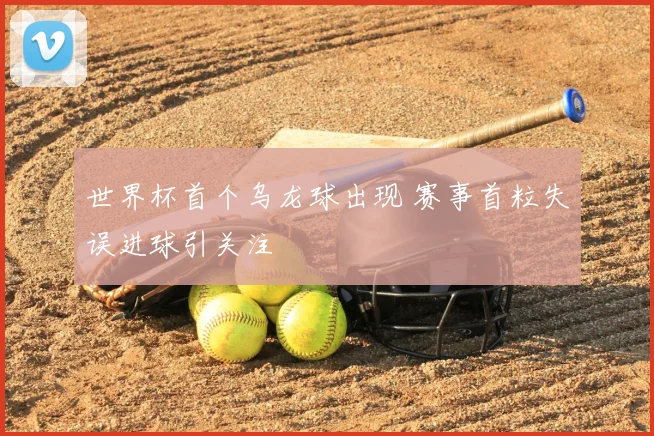 世界杯首个乌龙球出现 赛事首粒失误进球引关注