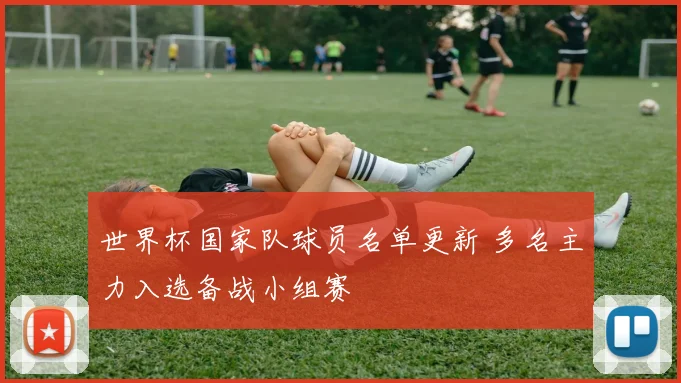 世界杯国家队球员名单更新 多名主力入选备战小组赛