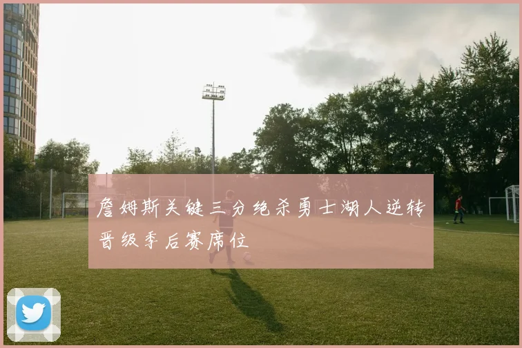 詹姆斯关键三分绝杀勇士湖人逆转晋级季后赛席位