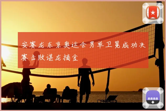 安赛龙东京奥运会男单卫冕成功决赛击败谌龙摘金