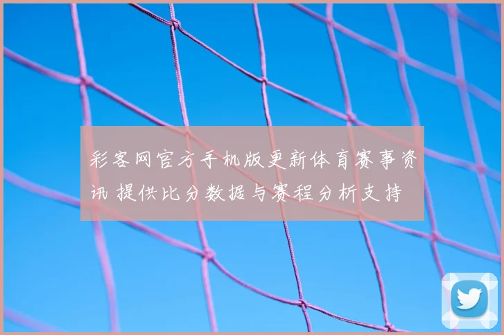 彩客网官方手机版更新体育赛事资讯 提供比分数据与赛程分析支持