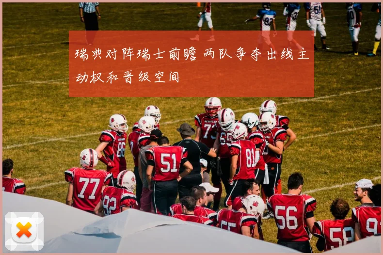 瑞典对阵瑞士前瞻 两队争夺出线主动权和晋级空间