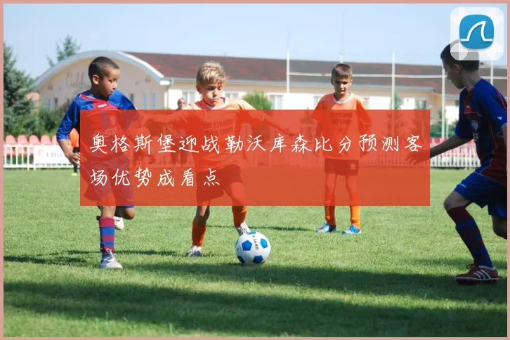 奥格斯堡迎战勒沃库森比分预测客场优势成看点