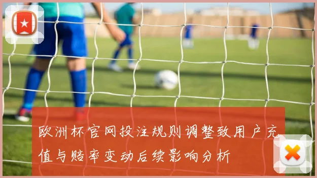 欧洲杯官网投注规则调整致用户充值与赔率变动后续影响分析