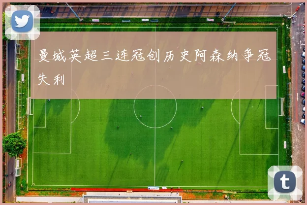 曼城英超三连冠创历史阿森纳争冠失利