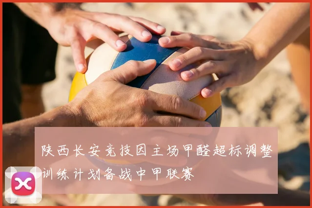 陕西长安竞技因主场甲醛超标调整训练计划备战中甲联赛