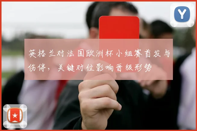 英格兰对法国欧洲杯小组赛首发与伤停，关键对位影响晋级形势