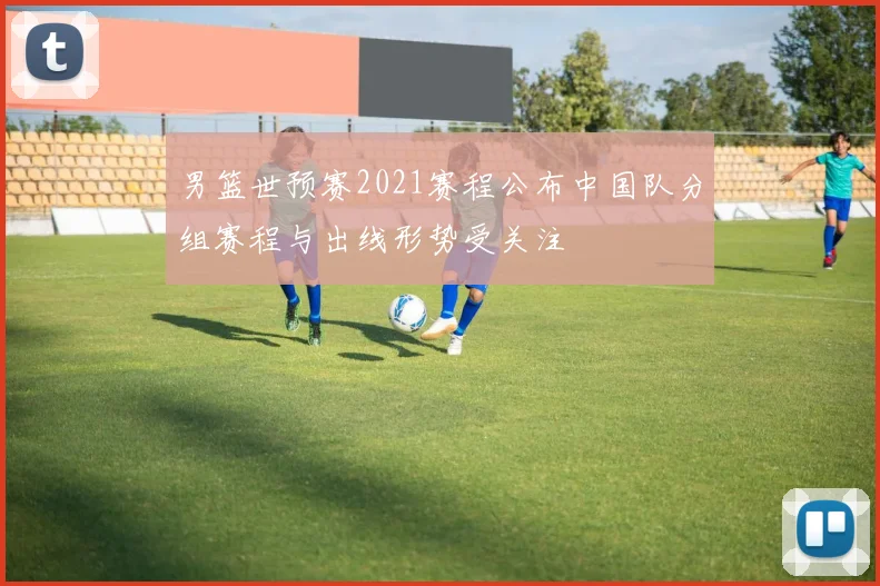 男篮世预赛2021赛程公布中国队分组赛程与出线形势受关注