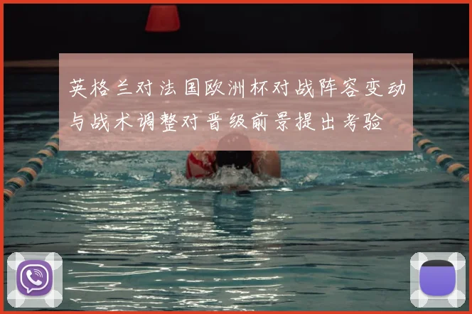 英格兰对法国欧洲杯对战阵容变动与战术调整对晋级前景提出考验
