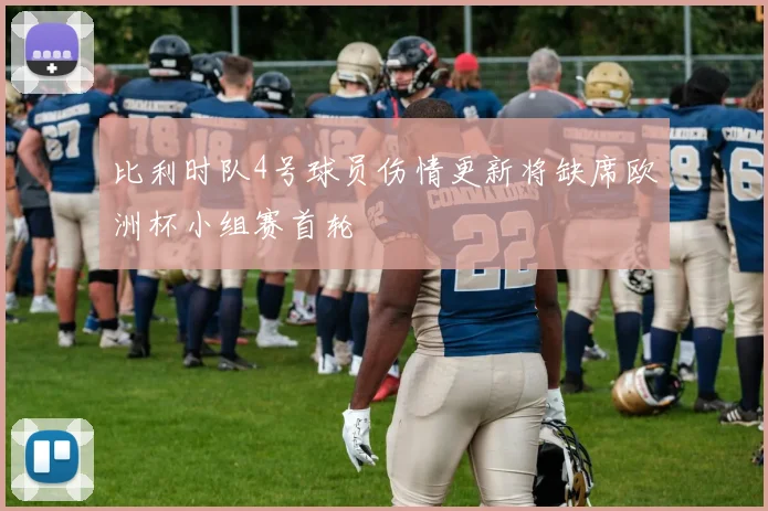 比利时队4号球员伤情更新将缺席欧洲杯小组赛首轮