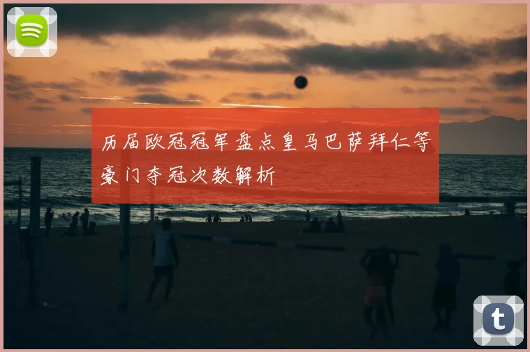 历届欧冠冠军盘点皇马巴萨拜仁等豪门夺冠次数解析
