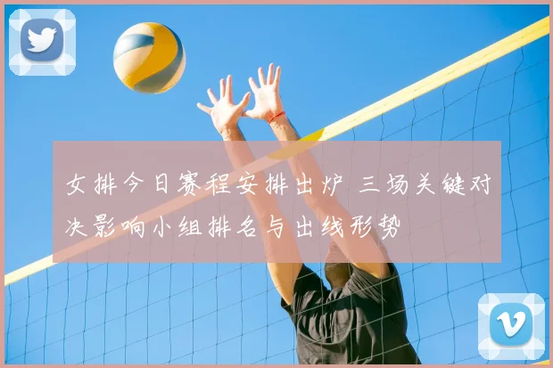 女排今日赛程安排出炉 三场关键对决影响小组排名与出线形势
