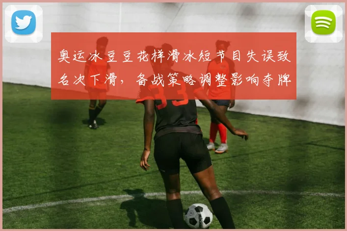 奥运冰豆豆花样滑冰短节目失误致名次下滑，备战策略调整影响夺牌前景