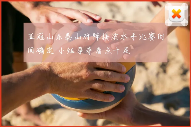 亚冠山东泰山对阵横滨水手比赛时间确定 小组争夺看点十足