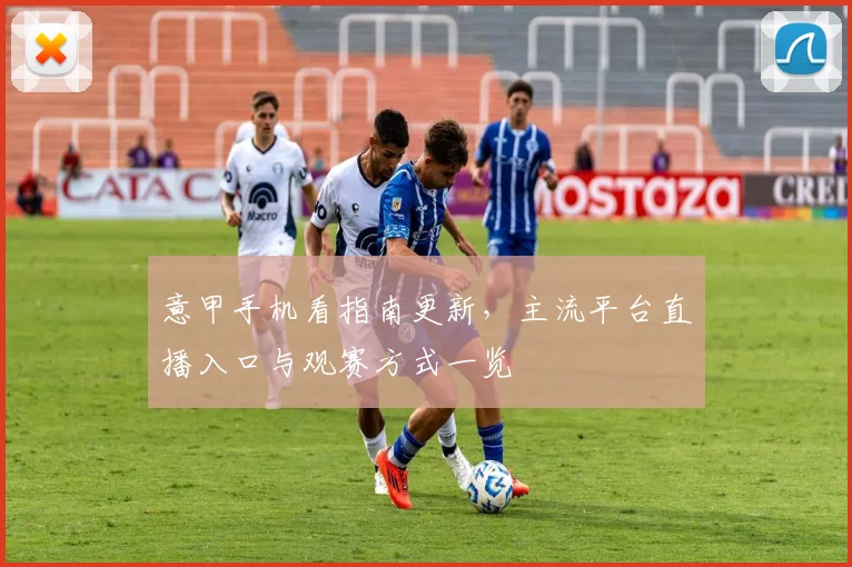 意甲手机看指南更新，主流平台直播入口与观赛方式一览