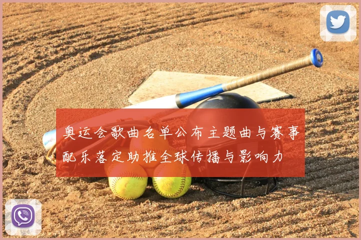 奥运会歌曲名单公布主题曲与赛事配乐落定助推全球传播与影响力