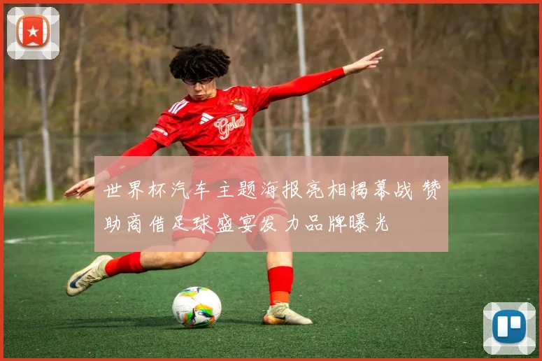 世界杯汽车主题海报亮相揭幕战 赞助商借足球盛宴发力品牌曝光