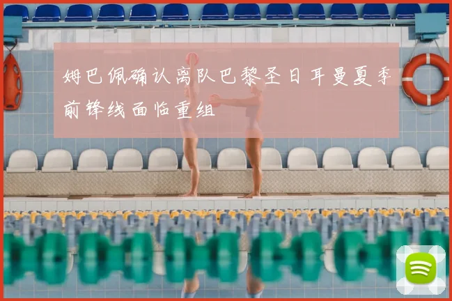 姆巴佩确认离队巴黎圣日耳曼夏季前锋线面临重组