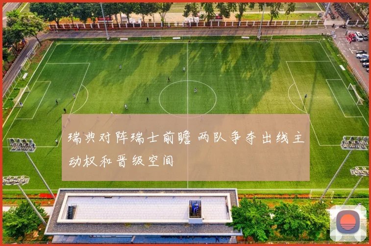 瑞典对阵瑞士前瞻 两队争夺出线主动权和晋级空间