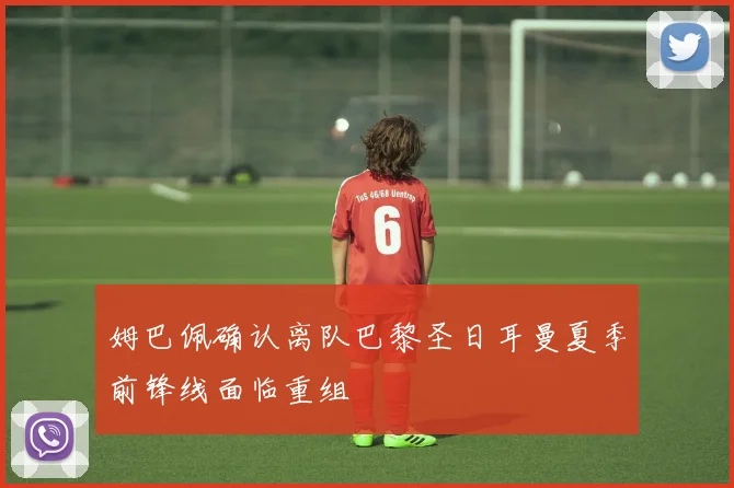 姆巴佩确认离队巴黎圣日耳曼夏季前锋线面临重组