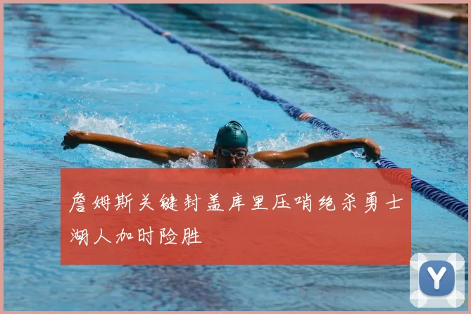 詹姆斯关键封盖库里压哨绝杀勇士湖人加时险胜