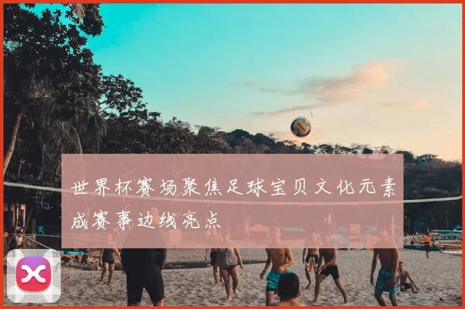 世界杯赛场聚焦足球宝贝文化元素成赛事边线亮点