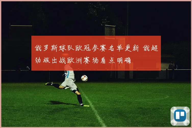 俄罗斯球队欧冠参赛名单更新 俄超劲旅出战欧洲赛场看点明确