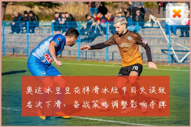 奥运冰豆豆花样滑冰短节目失误致名次下滑，备战策略调整影响夺牌前景