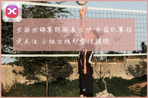 女排世锦赛时间表出炉 中国队赛程受关注 小组出线形势待揭晓