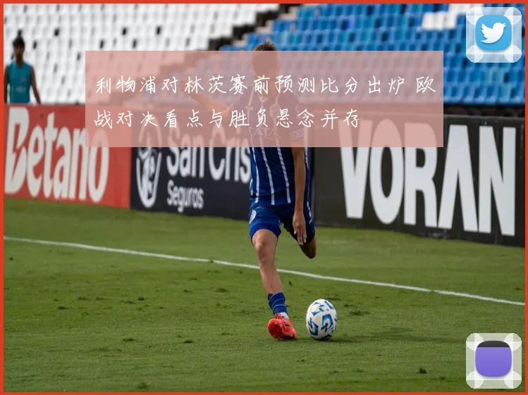 利物浦对林茨赛前预测比分出炉 欧战对决看点与胜负悬念并存