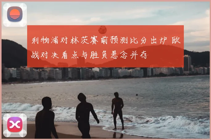 利物浦对林茨赛前预测比分出炉 欧战对决看点与胜负悬念并存