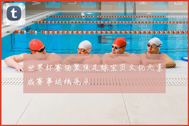 世界杯赛场聚焦足球宝贝文化元素成赛事边线亮点