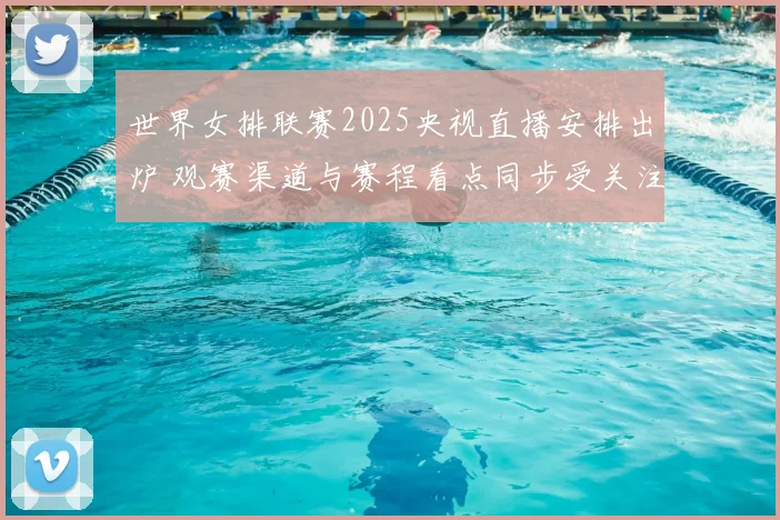 世界女排联赛2025央视直播安排出炉 观赛渠道与赛程看点同步受关注