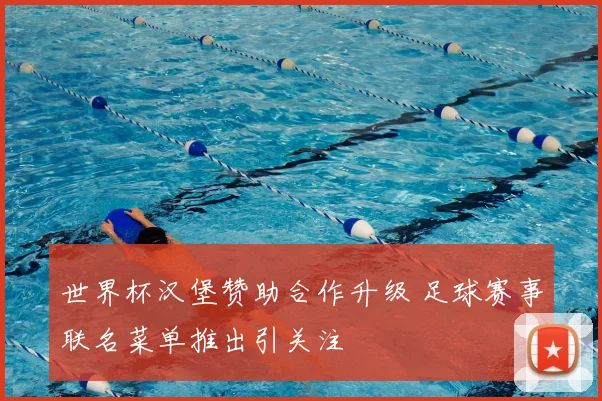 世界杯汉堡赞助合作升级 足球赛事联名菜单推出引关注