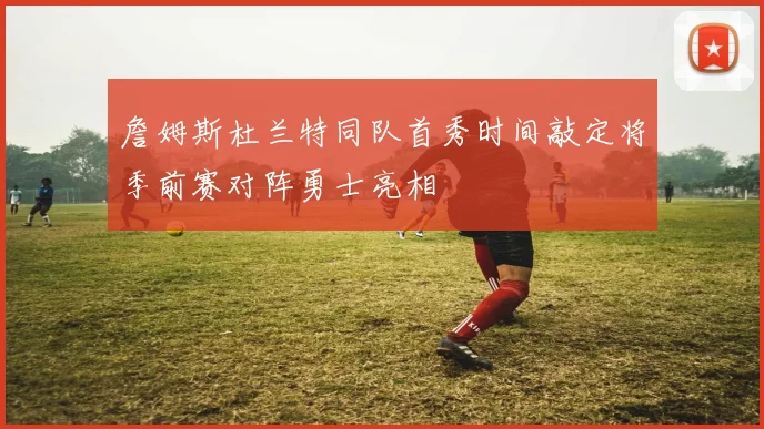 詹姆斯杜兰特同队首秀时间敲定将季前赛对阵勇士亮相