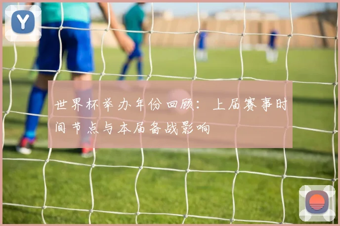 世界杯举办年份回顾:上届赛事时间节点与本届备战影响