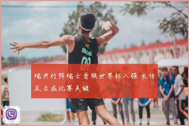 瑞典对阵瑞士晋级世界杯八强 长传反击成比赛关键