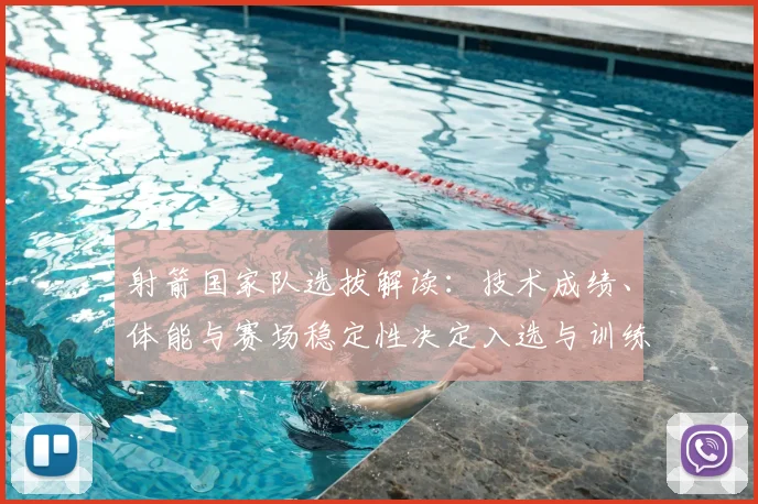 射箭国家队选拔解读:技术成绩、体能与赛场稳定性决定入选与训练安排