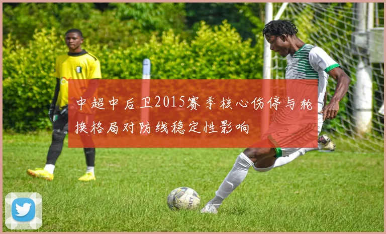 中超中后卫2015赛季核心伤停与轮换格局对防线稳定性影响